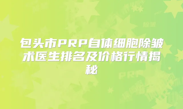 包头市PRP自体细胞除皱术医生排名及价格行情揭秘