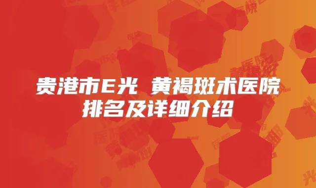 贵港市E光袪黄褐斑术医院排名及详细介绍