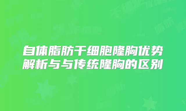 自体脂肪干细胞隆胸优势解析与与传统隆胸的区别