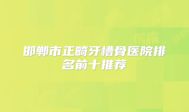 邯郸市正畸牙槽骨医院排名前十推荐
