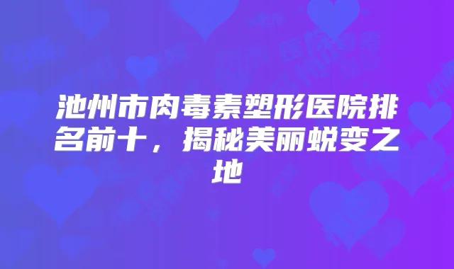 池州市塑形医院排名前十,揭秘美丽蜕变之地