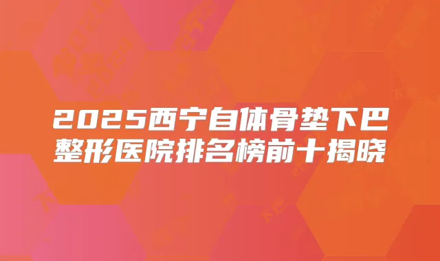 2025西宁自体骨垫下巴整形医院排名榜前十揭晓