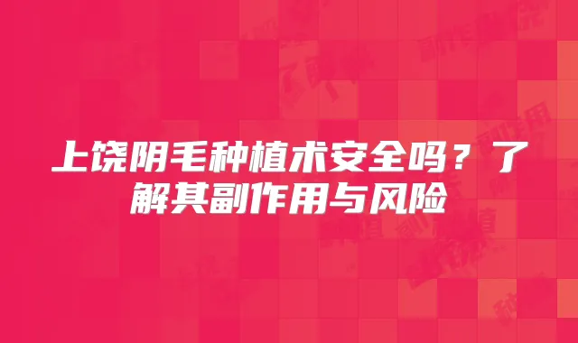 上饶阴毛种植术安全吗?了解其副作用与风险