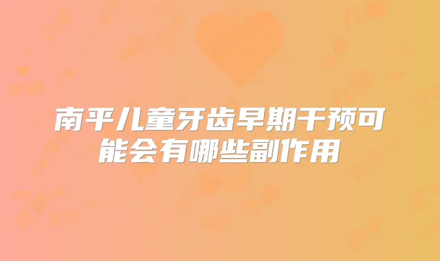 南平儿童牙齿早期干预可能会有哪些副作用