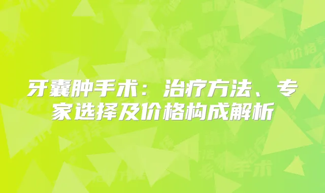牙囊肿手术：方法、专家选择及价格构成解析