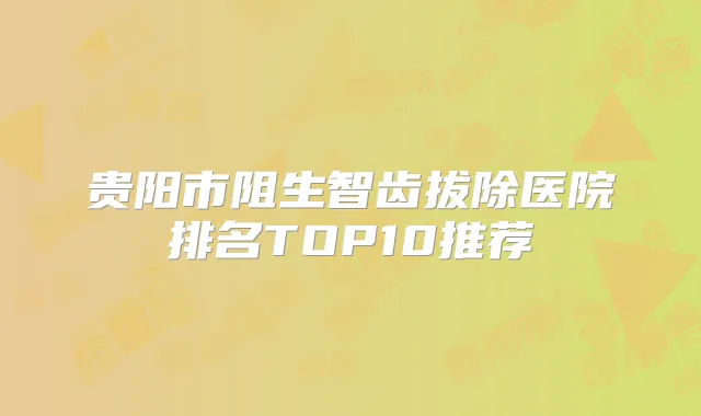 贵阳市阻生智齿拔除医院排名TOP10推荐