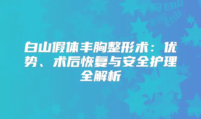 白山假体丰胸整形术:优势、术后恢复与安全护理全解析