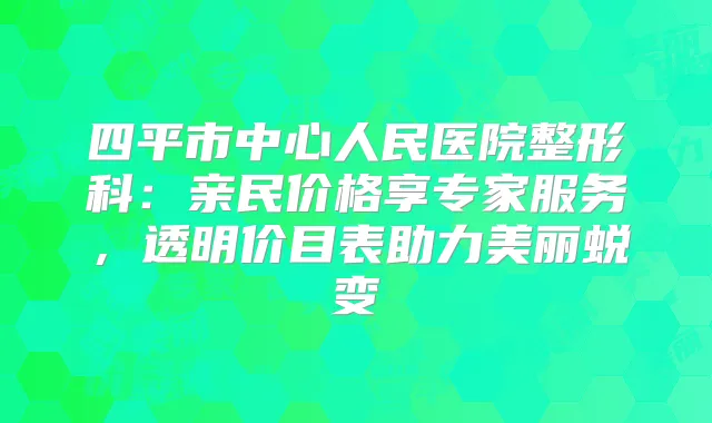 四平市中心人民医院整形科：亲民价格享专家服务，透明价目表助力美丽蜕变