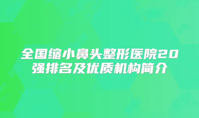 全国缩小鼻头整形医院20强排名及优质机构简介