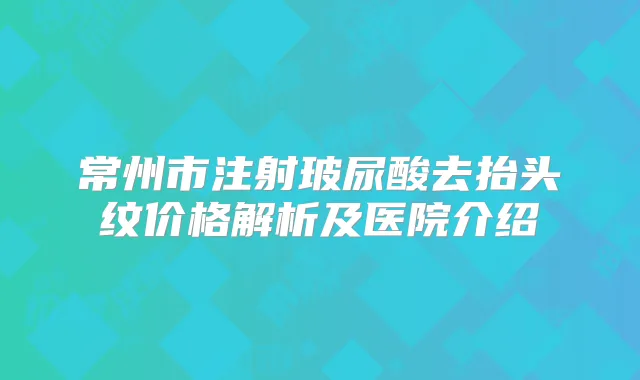 常州市注射玻尿酸去抬头纹价格解析及医院介绍