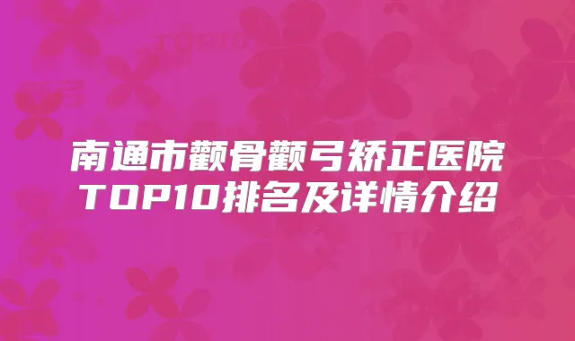 南通市颧骨颧弓矫正医院TOP10排名及详情介绍
