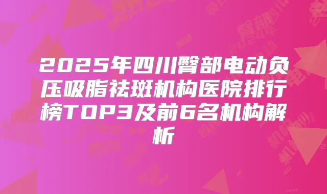 2025年四川臀部电动负压吸脂祛斑机构医院排行榜TOP3及前6名机构解析