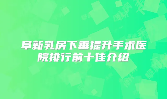 阜新乳房下垂提升手术医院排行前十佳介绍