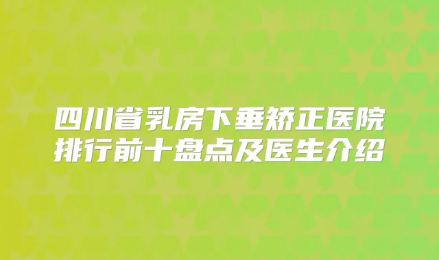 四川省乳房下垂矫正医院排行前十盘点及医生介绍