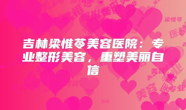 吉林梁惟苓美容医院:专业整形美容,重塑美丽自信