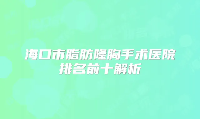海口市脂肪隆胸手术医院排名前十解析