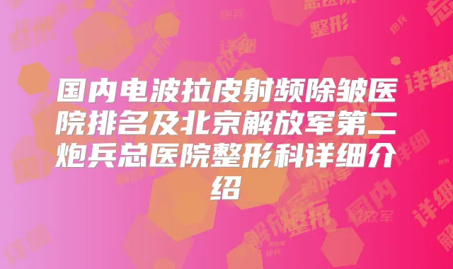 国内电波拉皮射频除皱医院排名及北京解放军第二炮兵总医院整形科详细介绍