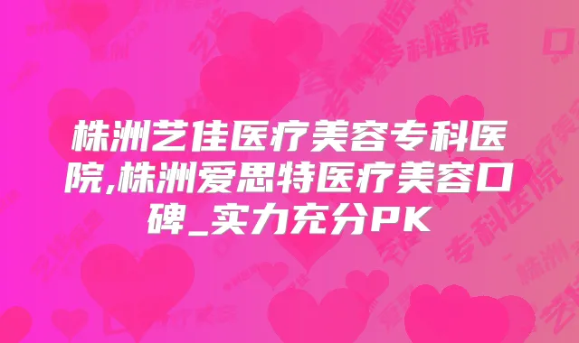 株洲艺佳医疗美容专科医院,株洲爱思特医疗美容口碑_实力充分PK