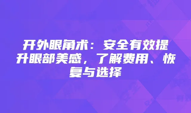 开外眼角术:安全有效提升眼部美感,了解费用、恢复与选择