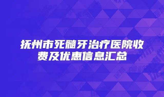 抚州市死髓牙医院收费及优惠信息汇总