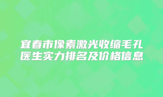 宜春市像素激光收缩毛孔医生实力排名及价格信息