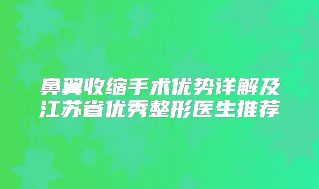 鼻翼收缩手术优势详解及江苏省优秀整形医生推荐