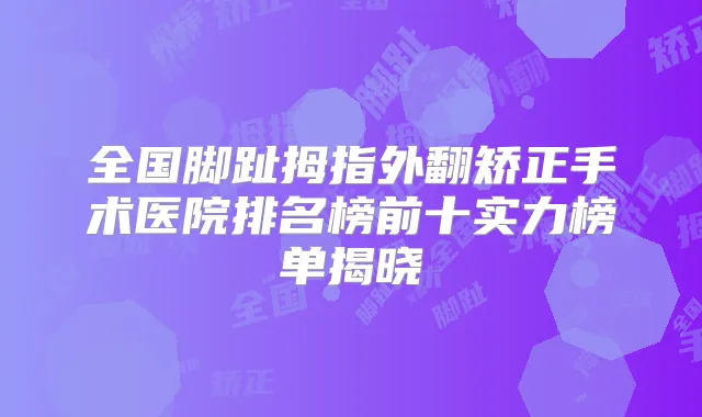 全国脚趾拇指外翻矫正手术医院排名榜前十实力榜单揭晓