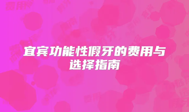宜宾功能性假牙的费用与选择指南