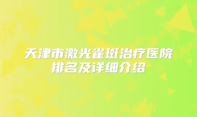 天津市激光雀斑医院排名及详细介绍