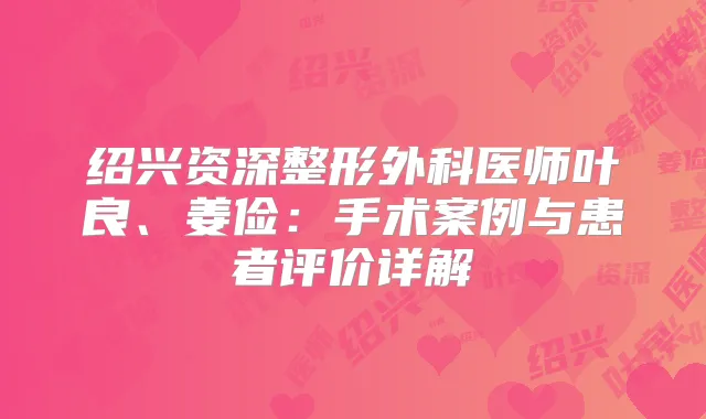 绍兴资深整形外科医师叶良、姜俭:手术案例与患者评价详解