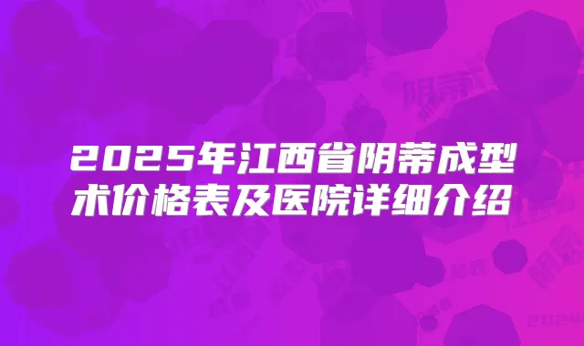 2025年江西省阴蒂成型术价格表及医院详细介绍
