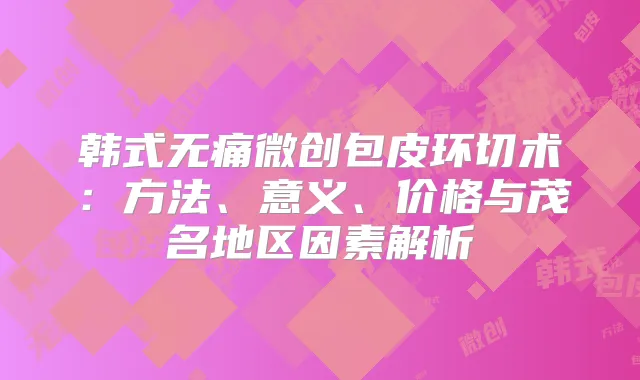 韩式微创包皮环切术:方法、意义、价格与茂名地区因素解析