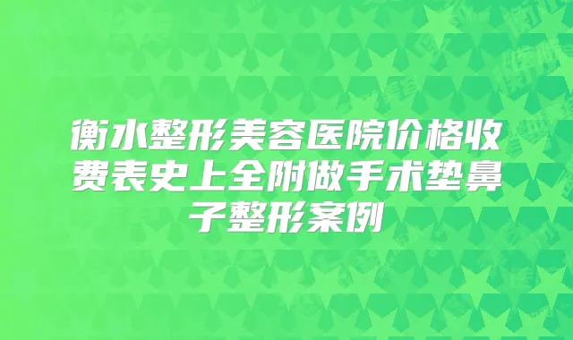 衡水整形美容医院价格收费表史上全附做手术垫鼻子整形案例