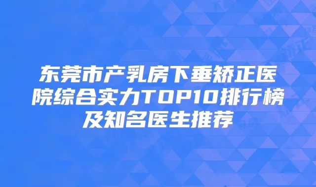 东莞市产乳房下垂矫正医院综合实力TOP10排行榜及知名医生推荐