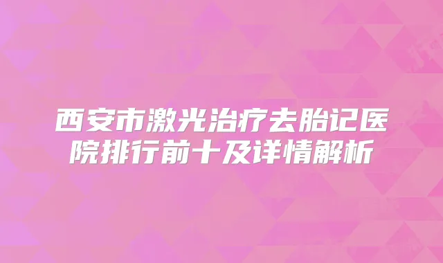西安市激光去胎记医院排行前十及详情解析