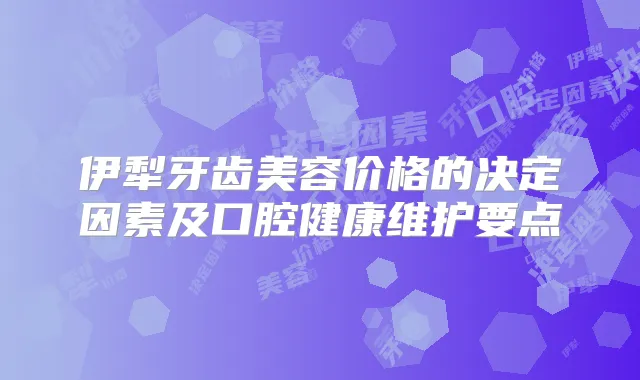 伊犁牙齿美容价格的决定因素及口腔健康维护要点