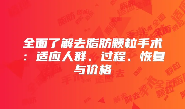全面了解去脂肪颗粒手术:适应人群、过程、恢复与价格