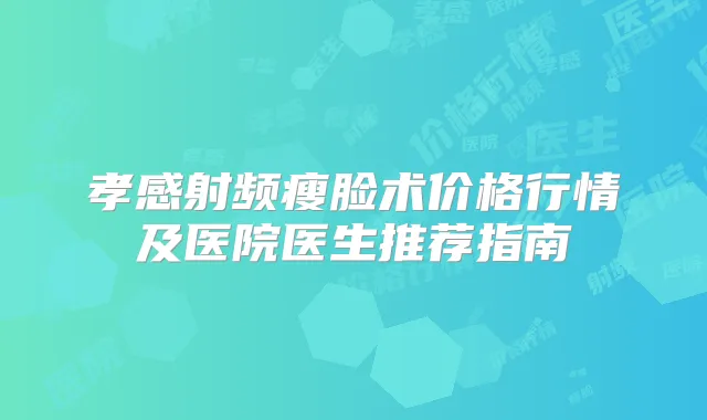 孝感射频瘦脸术价格行情及医院医生推荐指南