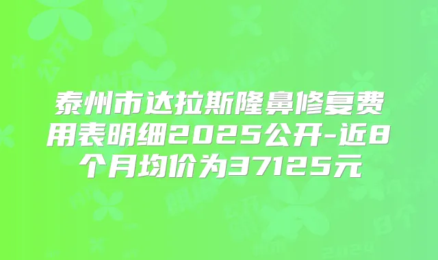 泰州市达拉斯隆鼻修复费用表明细2025公开-近8个月均价为37125元