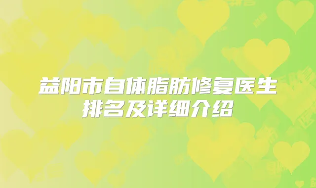 益阳市自体脂肪修复医生排名及详细介绍