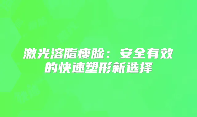 激光溶脂瘦脸：安全有效的快速塑形新选择