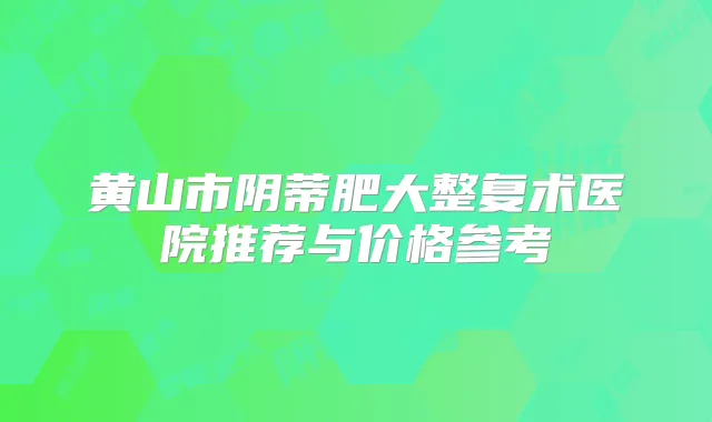 黄山市阴蒂肥大整复术医院推荐与价格参考