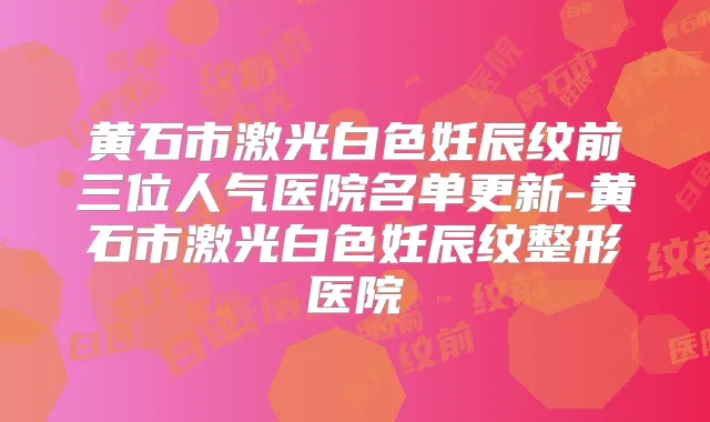黄石市激光白色妊辰纹前三位人气医院名单更新-黄石市激光白色妊辰纹整形医院