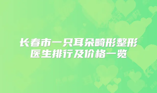 长春市一只耳朵畸形整形医生排行及价格一览