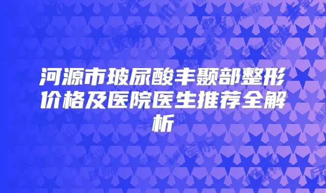 河源市玻尿酸丰颞部整形价格及医院医生推荐全解析