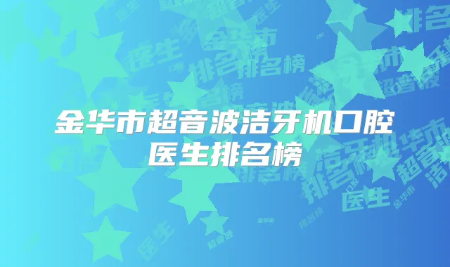 金华市超音波洁牙机口腔医生排名榜