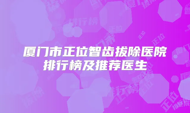 厦门市正位智齿拔除医院排行榜及推荐医生