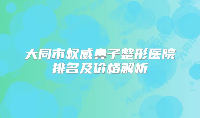 大同市鼻子整形医院排名及价格解析