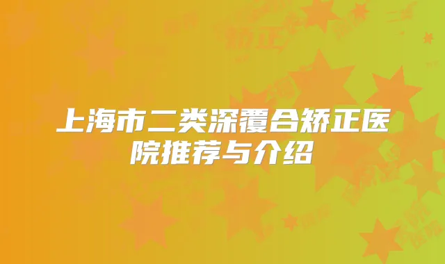 上海市二类深覆合矫正医院推荐与介绍