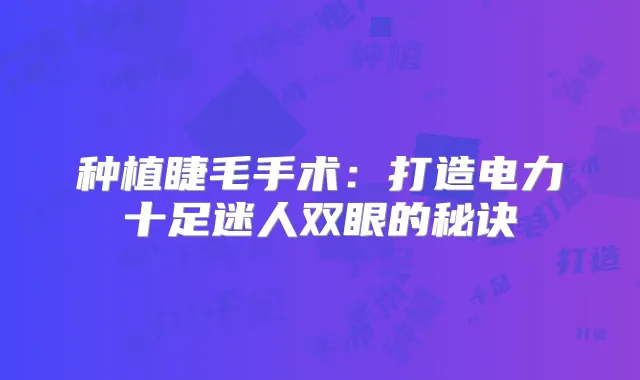 种植睫毛手术：打造电力十足迷人双眼的秘诀